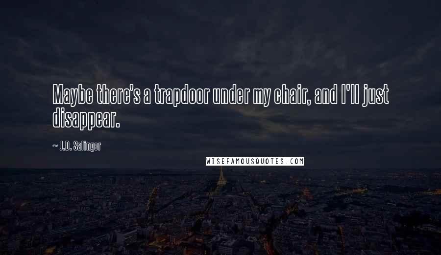 J.D. Salinger Quotes: Maybe there's a trapdoor under my chair, and I'll just disappear.