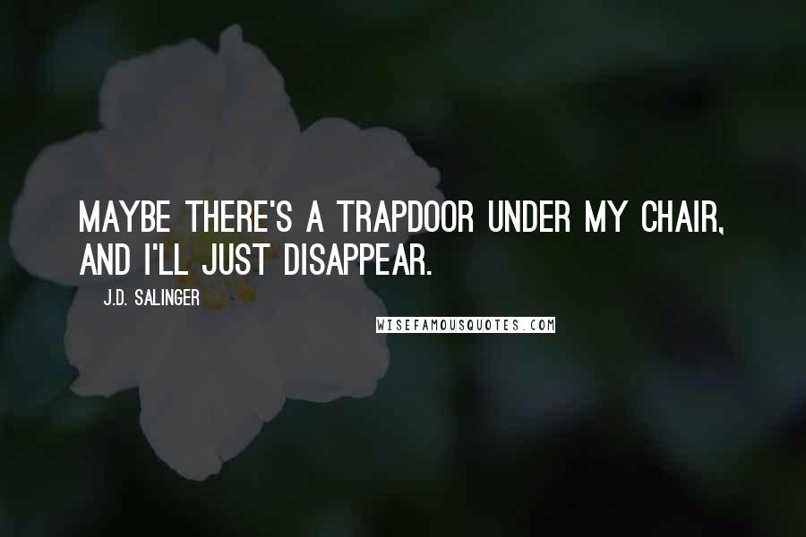 J.D. Salinger Quotes: Maybe there's a trapdoor under my chair, and I'll just disappear.