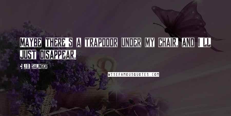 J.D. Salinger Quotes: Maybe there's a trapdoor under my chair, and I'll just disappear.