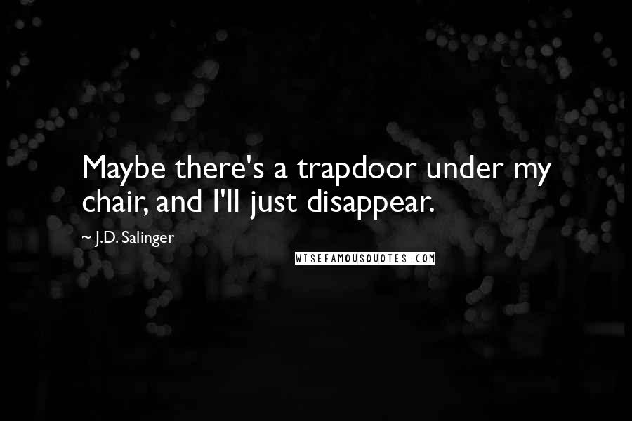 J.D. Salinger Quotes: Maybe there's a trapdoor under my chair, and I'll just disappear.