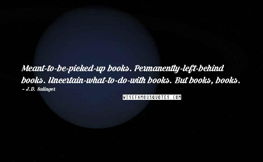 J.D. Salinger Quotes: Meant-to-be-picked-up books. Permanently-left-behind books. Uncertain-what-to-do-with books. But books, books.