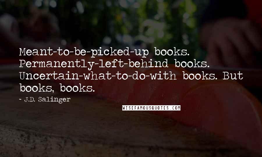 J.D. Salinger Quotes: Meant-to-be-picked-up books. Permanently-left-behind books. Uncertain-what-to-do-with books. But books, books.