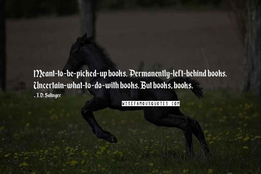 J.D. Salinger Quotes: Meant-to-be-picked-up books. Permanently-left-behind books. Uncertain-what-to-do-with books. But books, books.