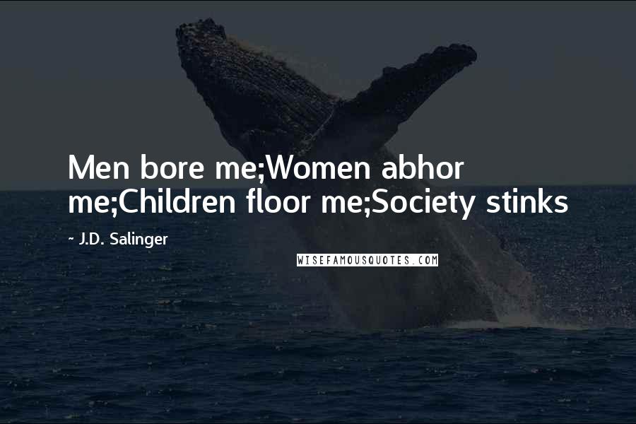 J.D. Salinger Quotes: Men bore me;Women abhor me;Children floor me;Society stinks