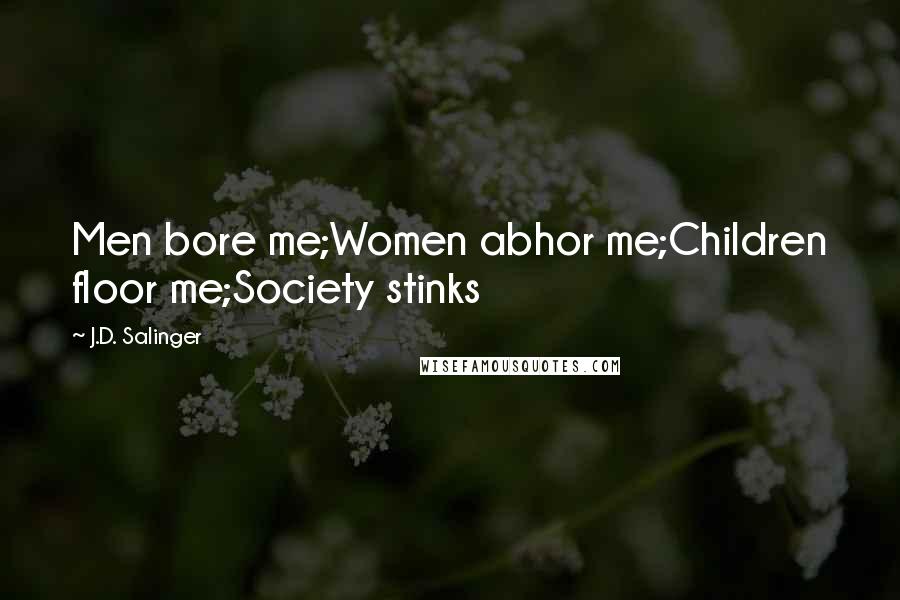 J.D. Salinger Quotes: Men bore me;Women abhor me;Children floor me;Society stinks