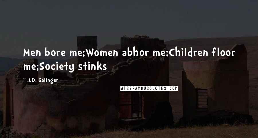 J.D. Salinger Quotes: Men bore me;Women abhor me;Children floor me;Society stinks