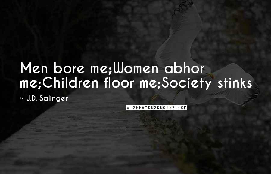 J.D. Salinger Quotes: Men bore me;Women abhor me;Children floor me;Society stinks