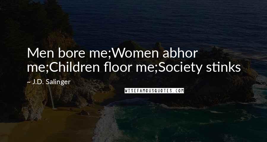 J.D. Salinger Quotes: Men bore me;Women abhor me;Children floor me;Society stinks