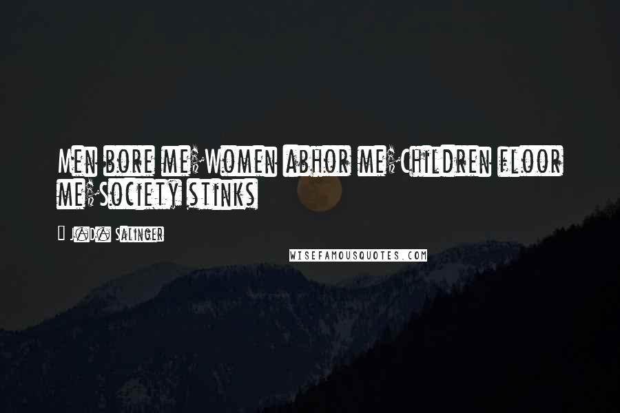 J.D. Salinger Quotes: Men bore me;Women abhor me;Children floor me;Society stinks