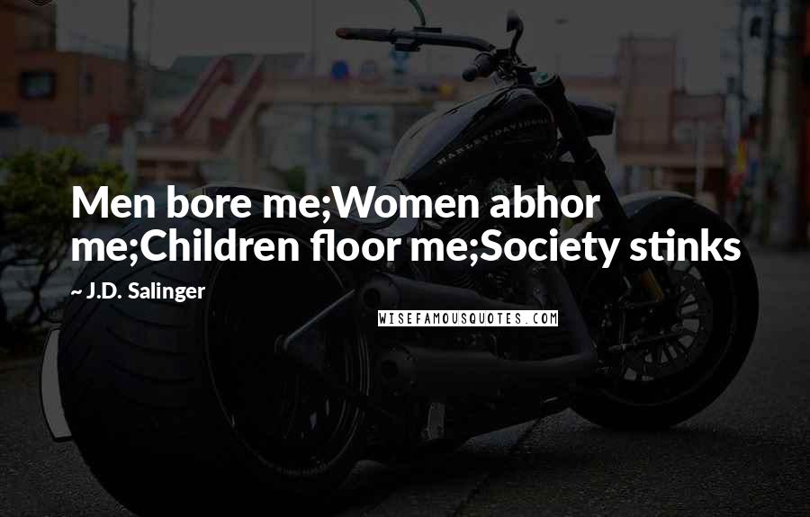 J.D. Salinger Quotes: Men bore me;Women abhor me;Children floor me;Society stinks