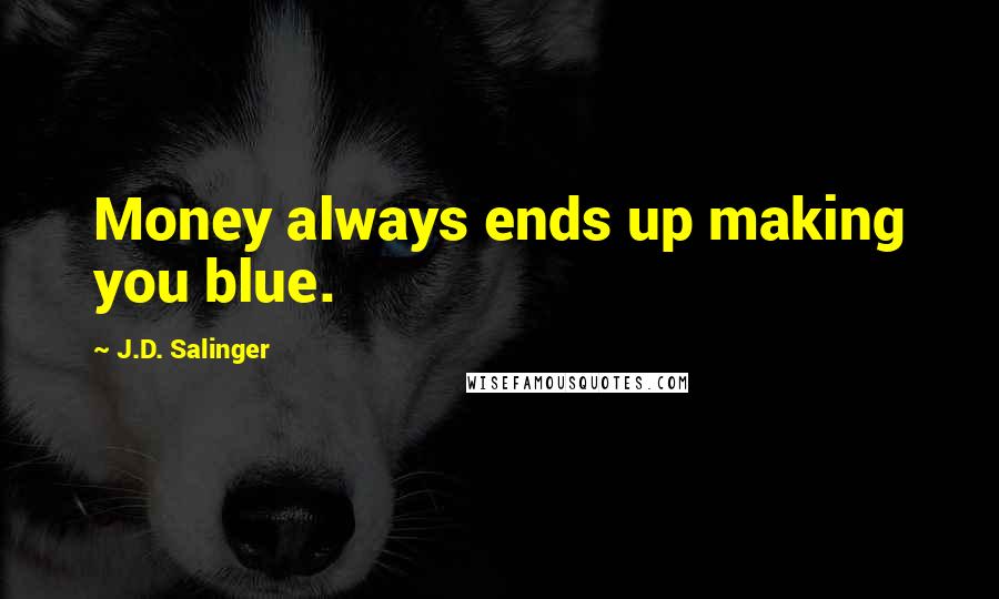 J.D. Salinger Quotes: Money always ends up making you blue.