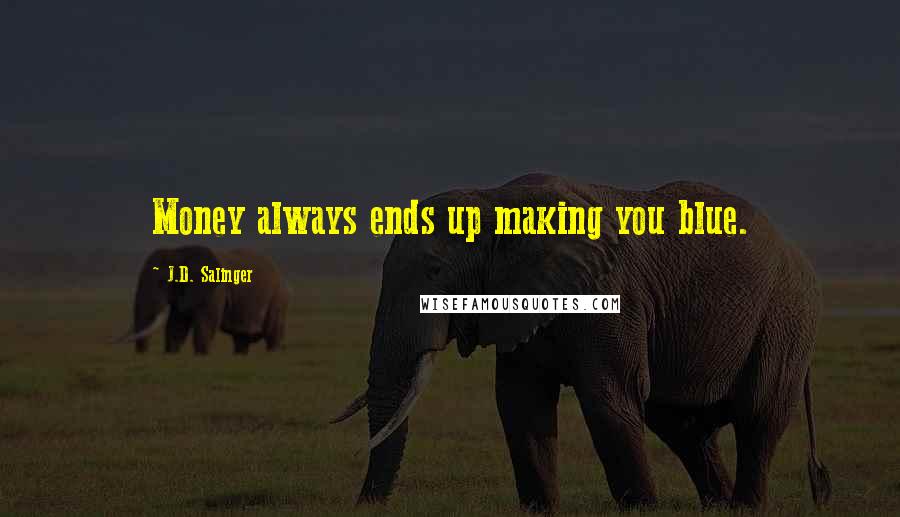 J.D. Salinger Quotes: Money always ends up making you blue.