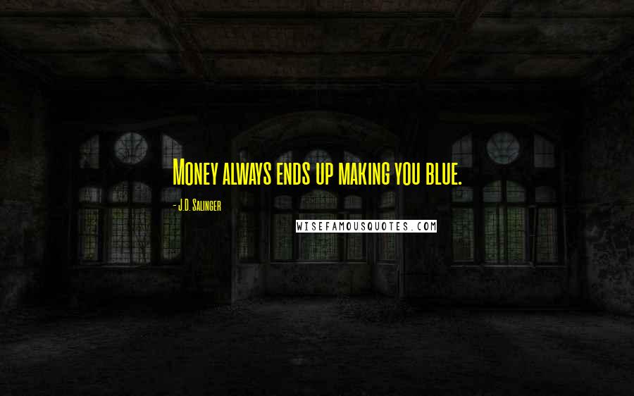 J.D. Salinger Quotes: Money always ends up making you blue.