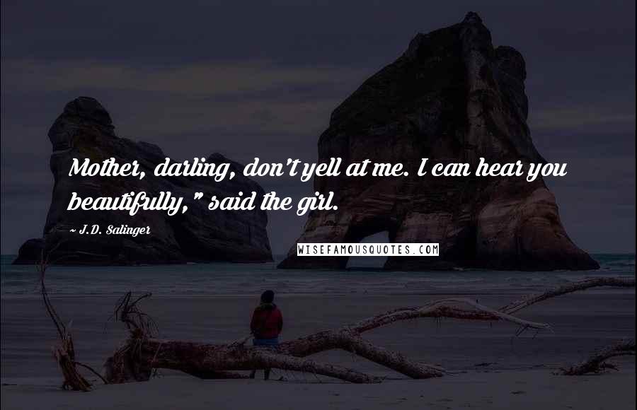 J.D. Salinger Quotes: Mother, darling, don't yell at me. I can hear you beautifully," said the girl.