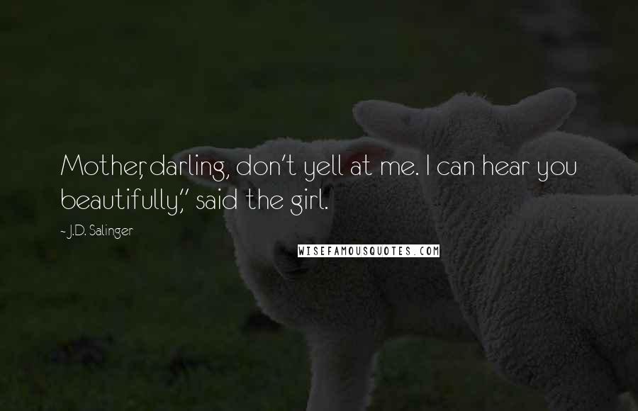 J.D. Salinger Quotes: Mother, darling, don't yell at me. I can hear you beautifully," said the girl.