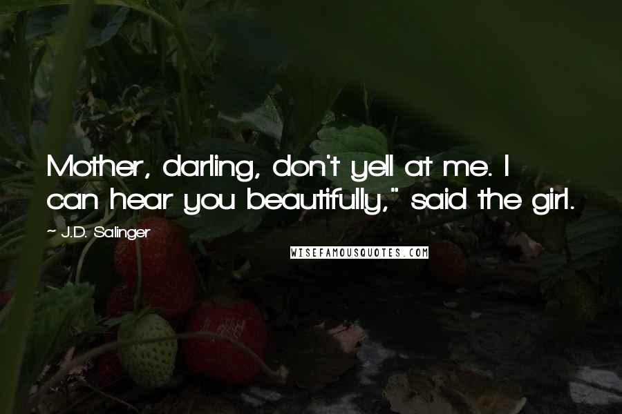 J.D. Salinger Quotes: Mother, darling, don't yell at me. I can hear you beautifully," said the girl.