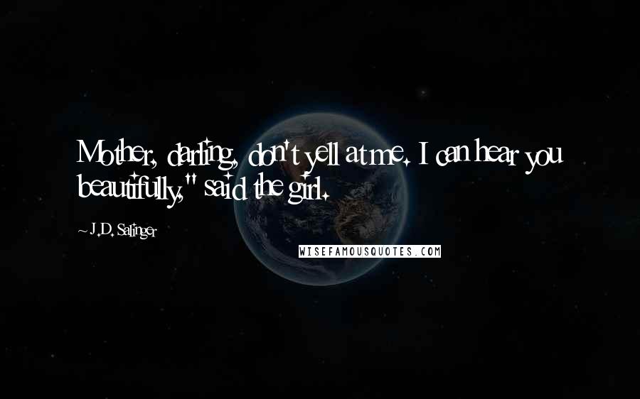 J.D. Salinger Quotes: Mother, darling, don't yell at me. I can hear you beautifully," said the girl.