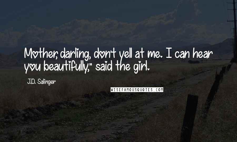 J.D. Salinger Quotes: Mother, darling, don't yell at me. I can hear you beautifully," said the girl.