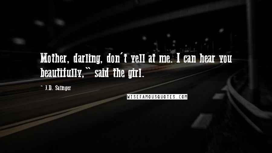 J.D. Salinger Quotes: Mother, darling, don't yell at me. I can hear you beautifully," said the girl.