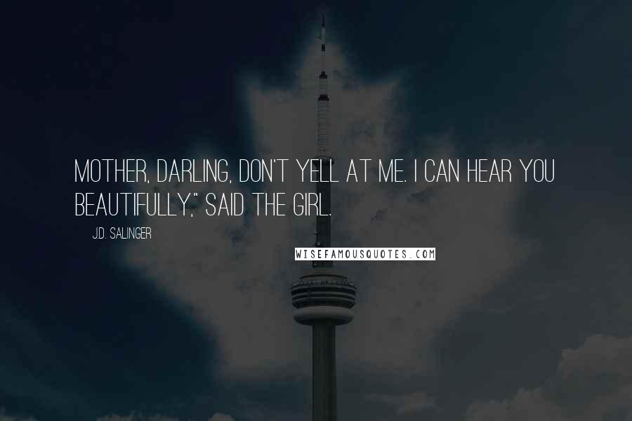 J.D. Salinger Quotes: Mother, darling, don't yell at me. I can hear you beautifully," said the girl.