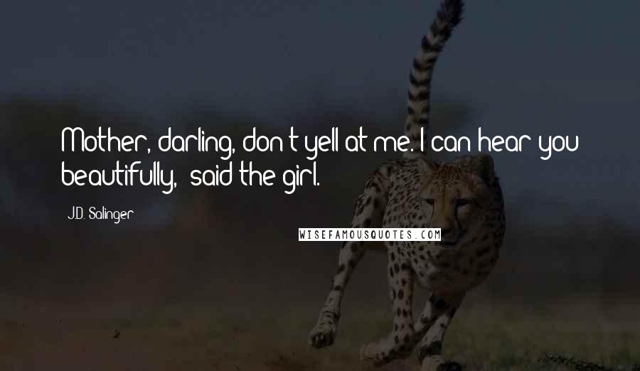 J.D. Salinger Quotes: Mother, darling, don't yell at me. I can hear you beautifully," said the girl.