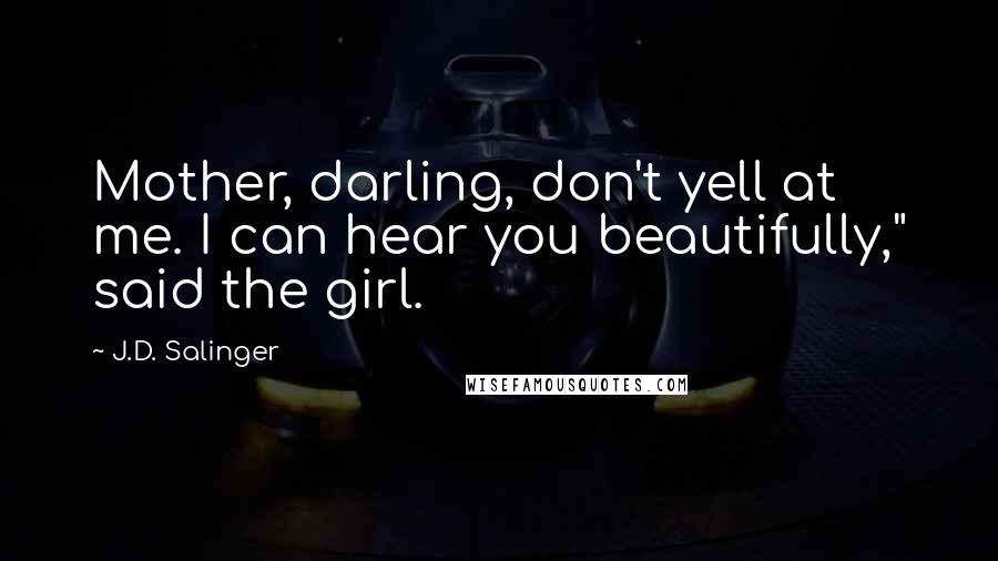 J.D. Salinger Quotes: Mother, darling, don't yell at me. I can hear you beautifully," said the girl.