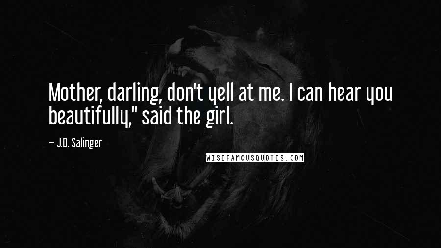 J.D. Salinger Quotes: Mother, darling, don't yell at me. I can hear you beautifully," said the girl.