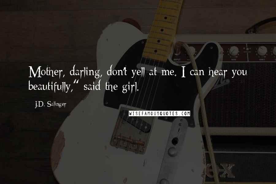 J.D. Salinger Quotes: Mother, darling, don't yell at me. I can hear you beautifully," said the girl.