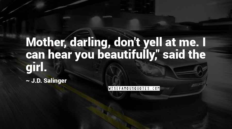 J.D. Salinger Quotes: Mother, darling, don't yell at me. I can hear you beautifully," said the girl.