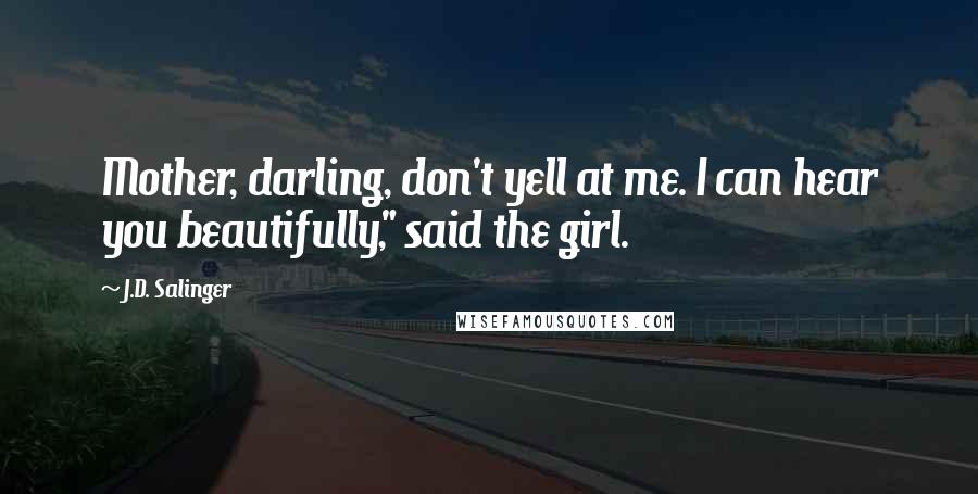 J.D. Salinger Quotes: Mother, darling, don't yell at me. I can hear you beautifully," said the girl.