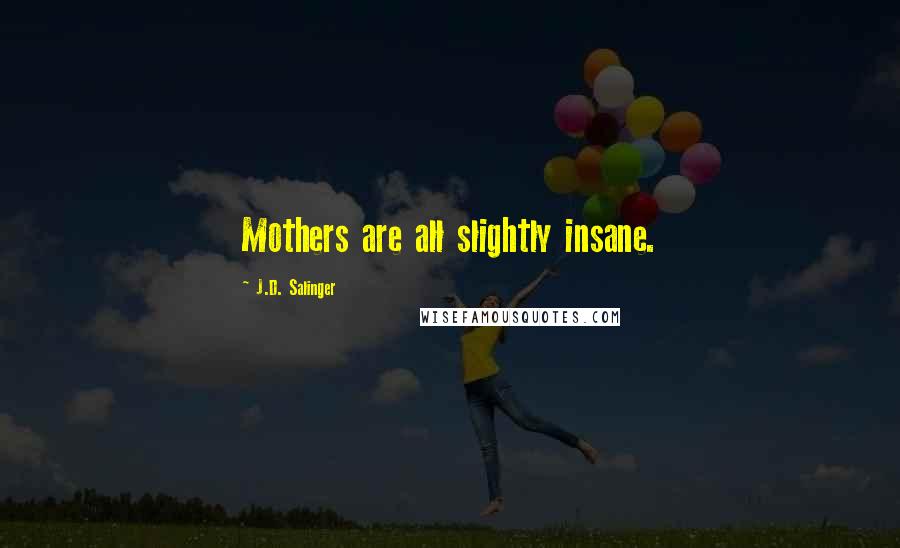 J.D. Salinger Quotes: Mothers are all slightly insane.