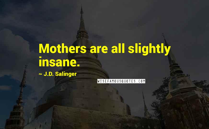 J.D. Salinger Quotes: Mothers are all slightly insane.