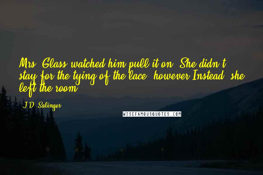 J.D. Salinger Quotes: Mrs. Glass watched him pull it on. She didn't stay for the tying of the lace, however.Instead, she left the room.