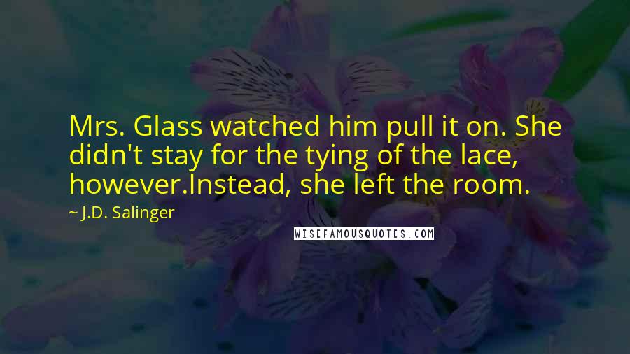 J.D. Salinger Quotes: Mrs. Glass watched him pull it on. She didn't stay for the tying of the lace, however.Instead, she left the room.