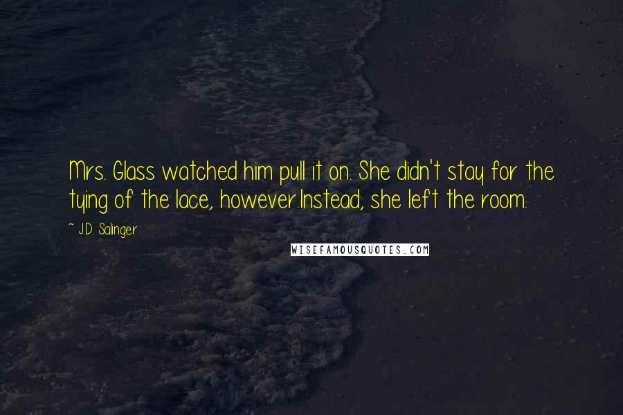 J.D. Salinger Quotes: Mrs. Glass watched him pull it on. She didn't stay for the tying of the lace, however.Instead, she left the room.