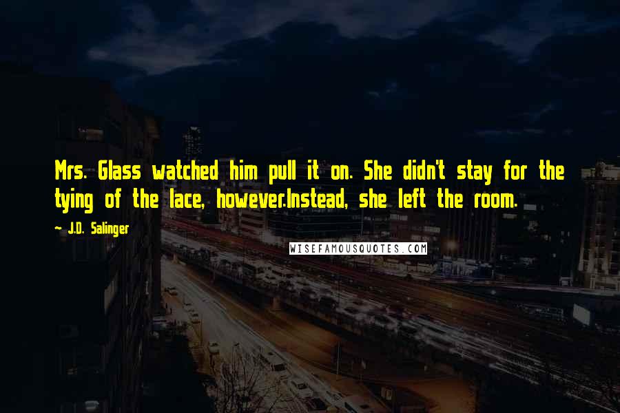 J.D. Salinger Quotes: Mrs. Glass watched him pull it on. She didn't stay for the tying of the lace, however.Instead, she left the room.
