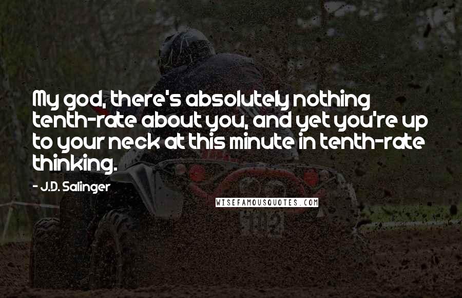 J.D. Salinger Quotes: My god, there's absolutely nothing tenth-rate about you, and yet you're up to your neck at this minute in tenth-rate thinking.