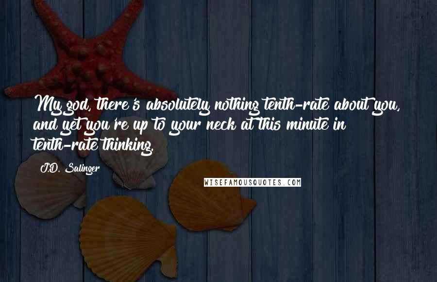 J.D. Salinger Quotes: My god, there's absolutely nothing tenth-rate about you, and yet you're up to your neck at this minute in tenth-rate thinking.
