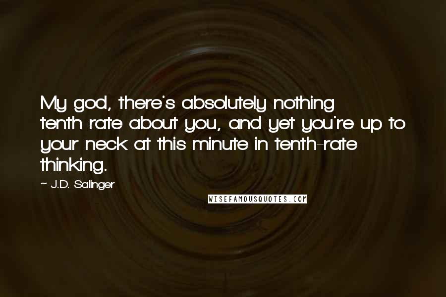 J.D. Salinger Quotes: My god, there's absolutely nothing tenth-rate about you, and yet you're up to your neck at this minute in tenth-rate thinking.