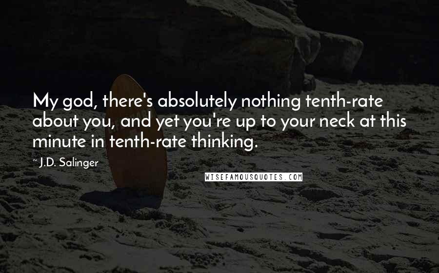 J.D. Salinger Quotes: My god, there's absolutely nothing tenth-rate about you, and yet you're up to your neck at this minute in tenth-rate thinking.