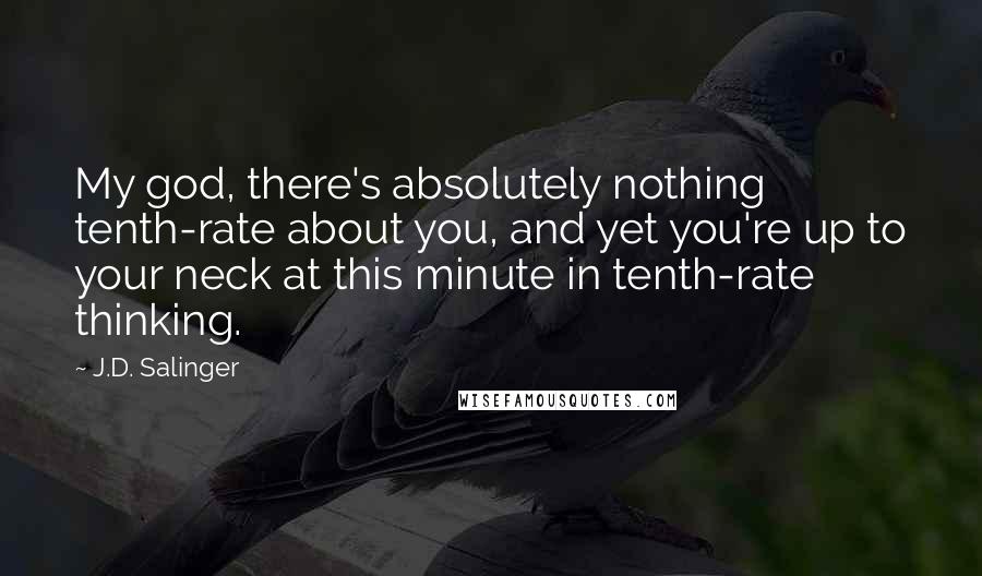 J.D. Salinger Quotes: My god, there's absolutely nothing tenth-rate about you, and yet you're up to your neck at this minute in tenth-rate thinking.