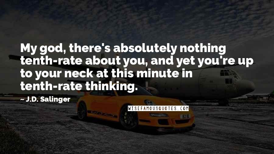 J.D. Salinger Quotes: My god, there's absolutely nothing tenth-rate about you, and yet you're up to your neck at this minute in tenth-rate thinking.