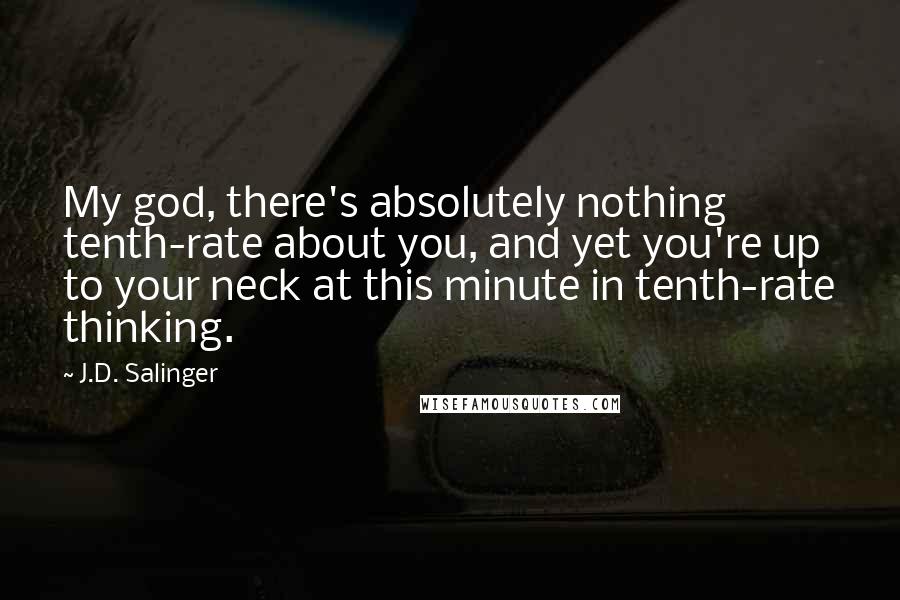 J.D. Salinger Quotes: My god, there's absolutely nothing tenth-rate about you, and yet you're up to your neck at this minute in tenth-rate thinking.