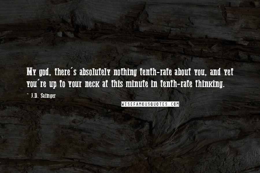 J.D. Salinger Quotes: My god, there's absolutely nothing tenth-rate about you, and yet you're up to your neck at this minute in tenth-rate thinking.