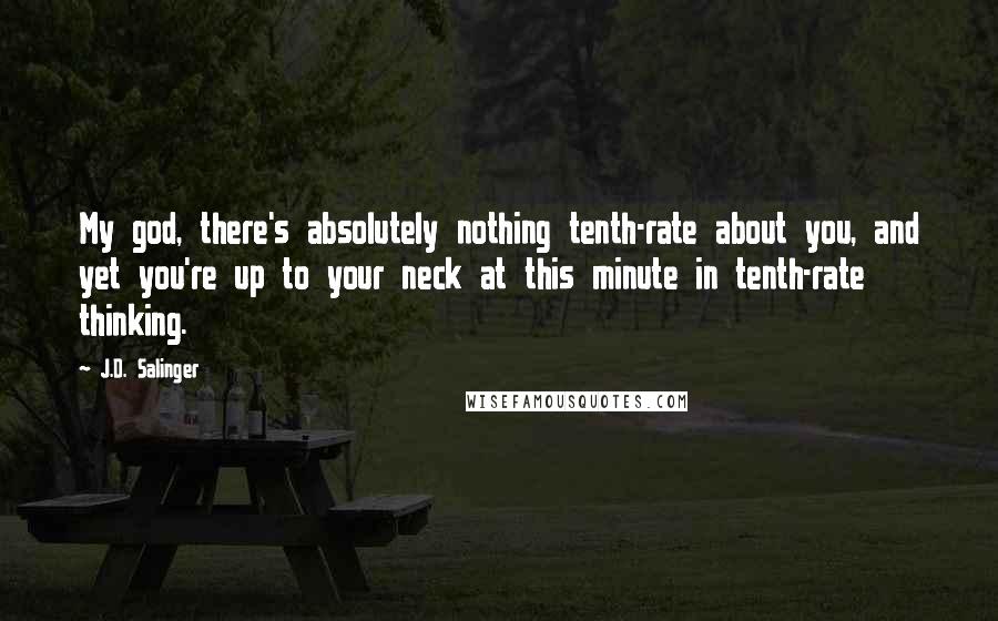 J.D. Salinger Quotes: My god, there's absolutely nothing tenth-rate about you, and yet you're up to your neck at this minute in tenth-rate thinking.
