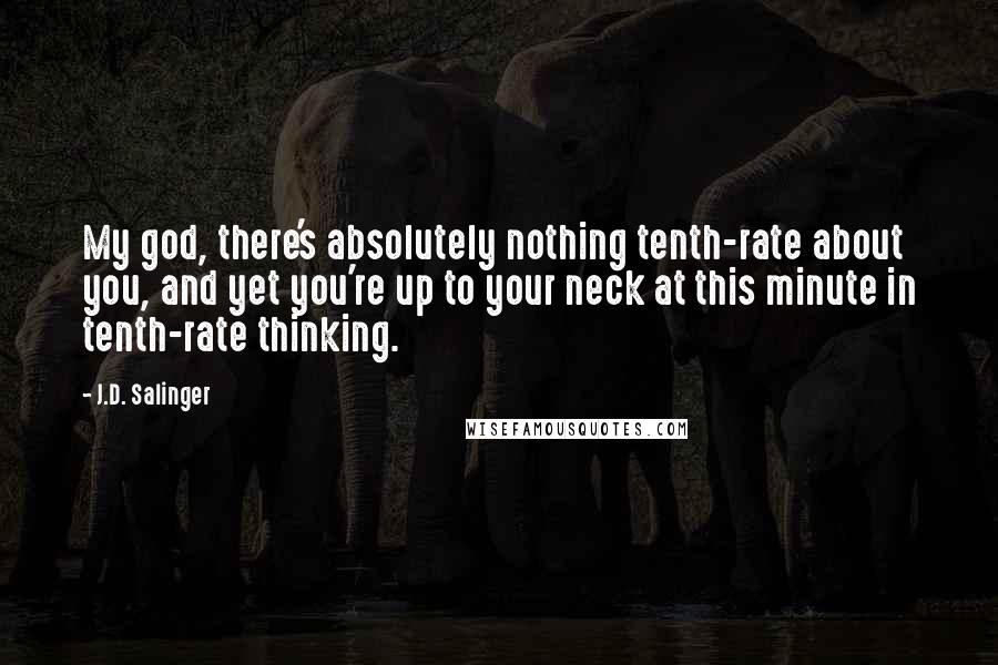 J.D. Salinger Quotes: My god, there's absolutely nothing tenth-rate about you, and yet you're up to your neck at this minute in tenth-rate thinking.