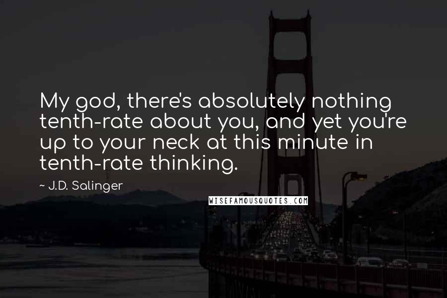 J.D. Salinger Quotes: My god, there's absolutely nothing tenth-rate about you, and yet you're up to your neck at this minute in tenth-rate thinking.