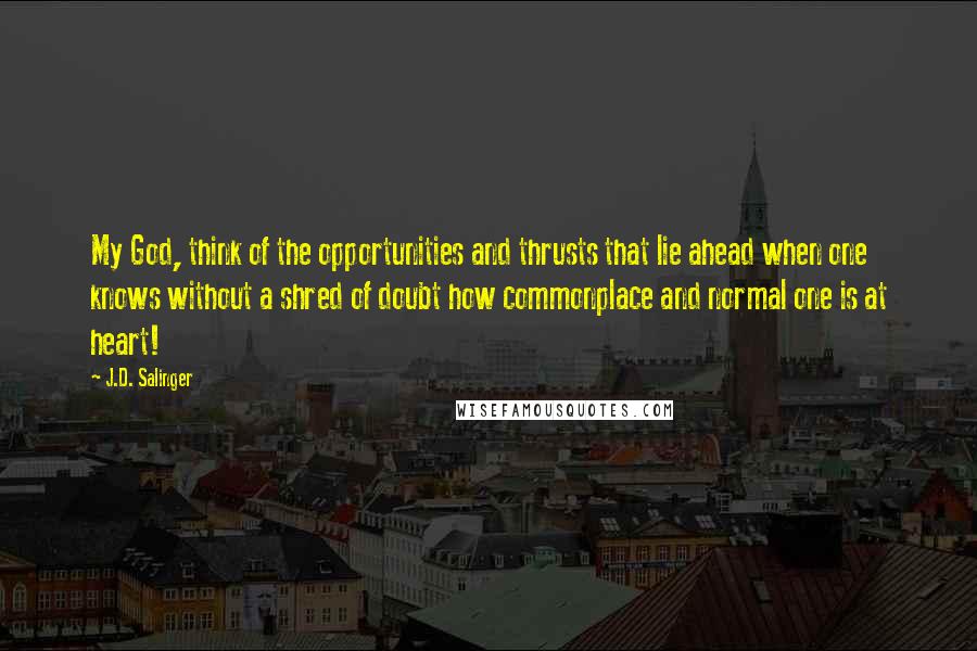 J.D. Salinger Quotes: My God, think of the opportunities and thrusts that lie ahead when one knows without a shred of doubt how commonplace and normal one is at heart!