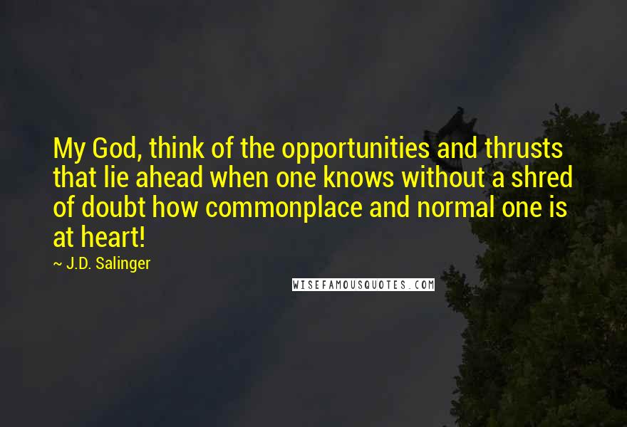 J.D. Salinger Quotes: My God, think of the opportunities and thrusts that lie ahead when one knows without a shred of doubt how commonplace and normal one is at heart!