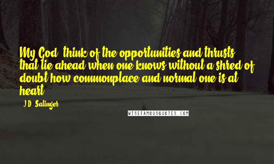 J.D. Salinger Quotes: My God, think of the opportunities and thrusts that lie ahead when one knows without a shred of doubt how commonplace and normal one is at heart!